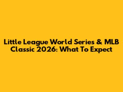 Little League World Series & MLB Classic 2026: What To Expect