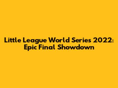 Little League World Series 2022: Epic Final Showdown