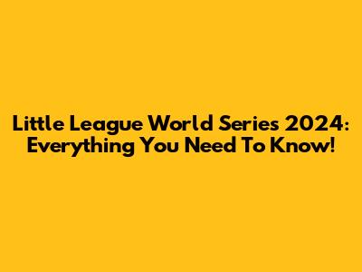 Little League World Series 2024: Everything You Need To Know!
