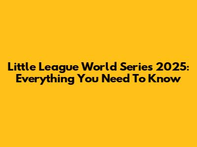 Little League World Series 2025: Everything You Need To Know