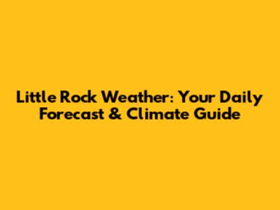 Little Rock Weather: Your Daily Forecast & Climate Guide