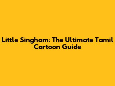 Little Singham: The Ultimate Tamil Cartoon Guide