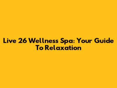 Live 26 Wellness Spa: Your Guide To Relaxation