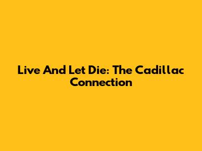 Live And Let Die: The Cadillac Connection