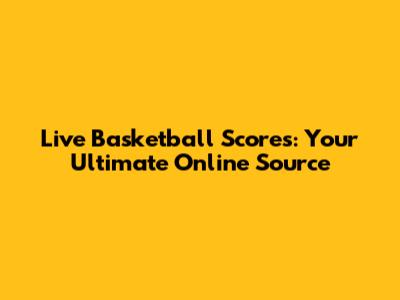 Live Basketball Scores: Your Ultimate Online Source