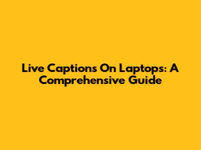 Live Captions On Laptops: A Comprehensive Guide