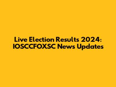 Live Election Results 2024: IOSCCFOXSC News Updates