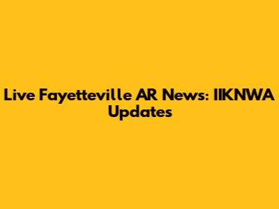 Live Fayetteville AR News: IIKNWA Updates