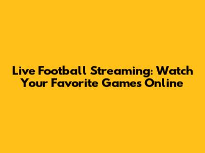 Live Football Streaming: Watch Your Favorite Games Online