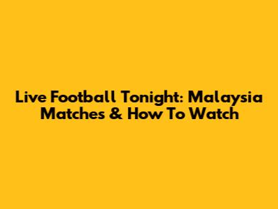 Live Football Tonight: Malaysia Matches & How To Watch