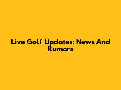 Live Golf Updates: News And Rumors