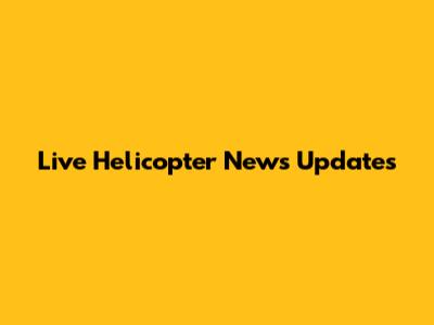 Live Helicopter News Updates