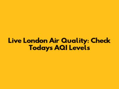 Live London Air Quality: Check Today's AQI Levels