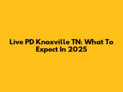 Live PD Knoxville TN: What To Expect In 2025
