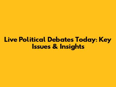 Live Political Debates Today: Key Issues & Insights