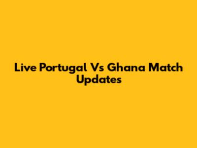 Live Portugal Vs Ghana Match Updates
