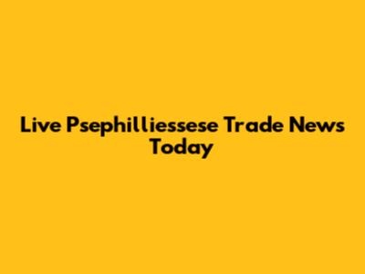 Live Psephilliessese Trade News Today