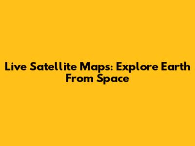 Live Satellite Maps: Explore Earth From Space