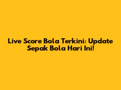 Live Score Bola Terkini: Update Sepak Bola Hari Ini!