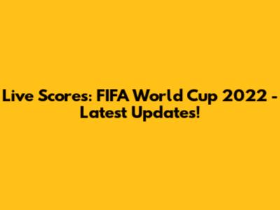 Live Scores: FIFA World Cup 2022 - Latest Updates!