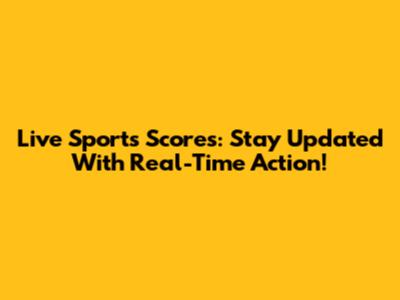 Live Sports Scores: Stay Updated With Real-Time Action!