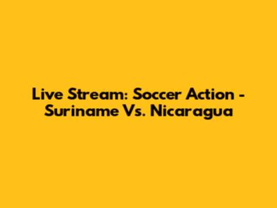 Live Stream: Soccer Action - Suriname Vs. Nicaragua