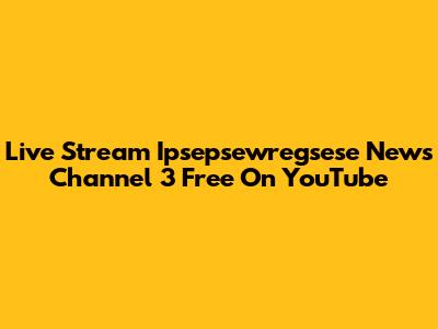 Live Stream Ipsepsewregsese News Channel 3 Free On YouTube