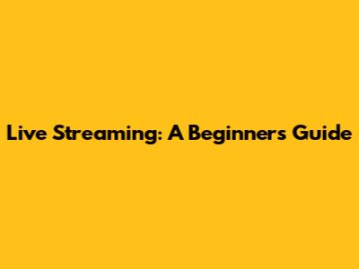 Live Streaming: A Beginner's Guide
