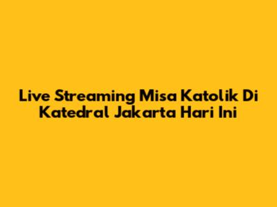 Live Streaming Misa Katolik Di Katedral Jakarta Hari Ini