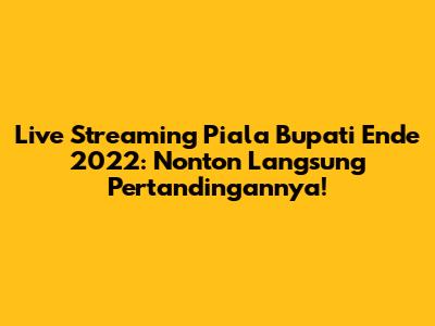 Live Streaming Piala Bupati Ende 2022: Nonton Langsung Pertandingannya!