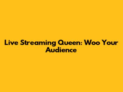 Live Streaming Queen: Woo Your Audience