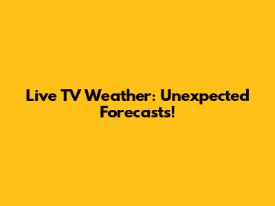 Live TV Weather: Unexpected Forecasts!