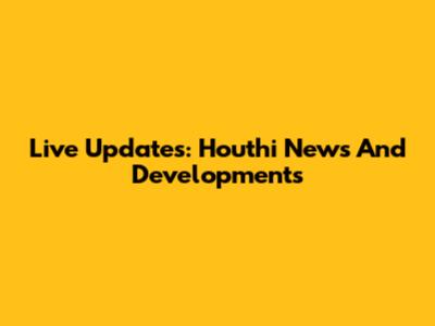 Live Updates: Houthi News And Developments