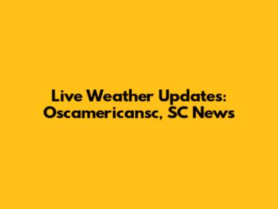Live Weather Updates: Oscamericansc, SC News