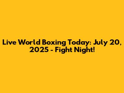 Live World Boxing Today: July 20, 2025 - Fight Night!