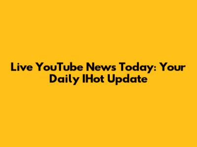Live YouTube News Today: Your Daily IHot Update