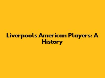 Liverpool's American Players: A History