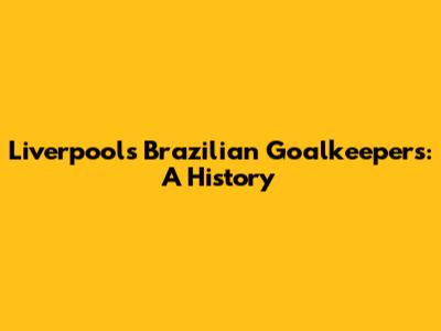 Liverpool's Brazilian Goalkeepers: A History