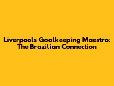 Liverpool's Goalkeeping Maestro: The Brazilian Connection