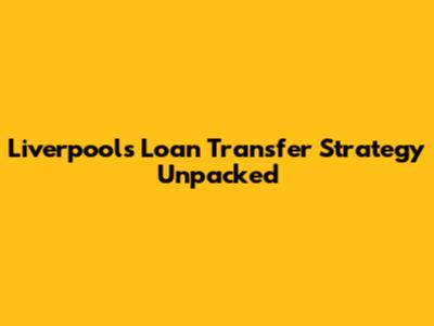 Liverpool's Loan Transfer Strategy Unpacked
