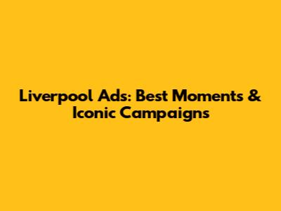 Liverpool Ads: Best Moments & Iconic Campaigns
