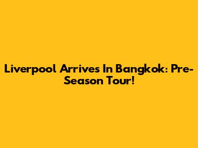 Liverpool Arrives In Bangkok: Pre-Season Tour!