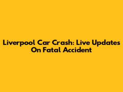 Liverpool Car Crash: Live Updates On Fatal Accident