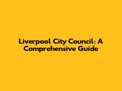 Liverpool City Council: A Comprehensive Guide