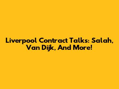 Liverpool Contract Talks: Salah, Van Dijk, And More!