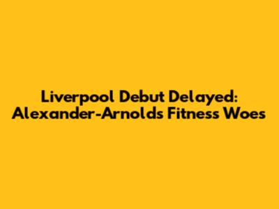 Liverpool Debut Delayed: Alexander-Arnold's Fitness Woes