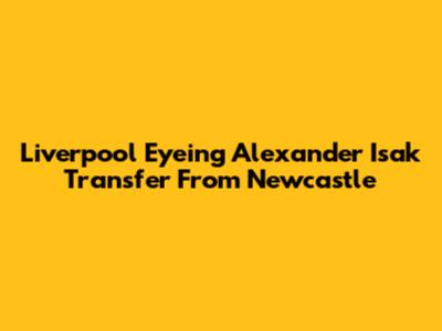Liverpool Eyeing Alexander Isak Transfer From Newcastle