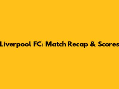 Liverpool FC: Match Recap & Scores