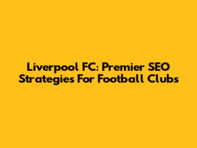 Liverpool FC: Premier SEO Strategies For Football Clubs