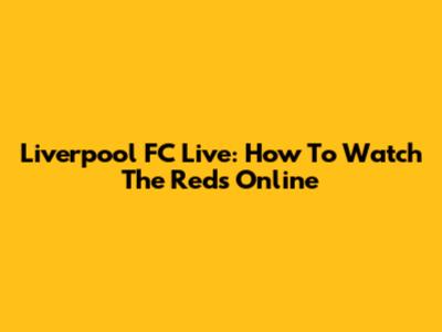 Liverpool FC Live: How To Watch The Reds Online